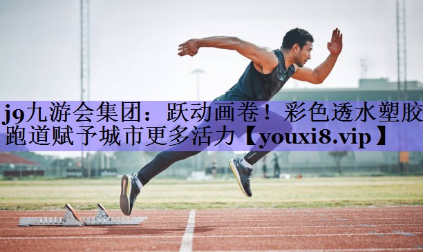 j9九游会集团:跃动画卷!彩色透水塑胶跑道赋予城市更多活力