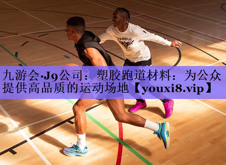 九游会·J9公司:塑胶跑道材料:为公众提供高品质的运动场地