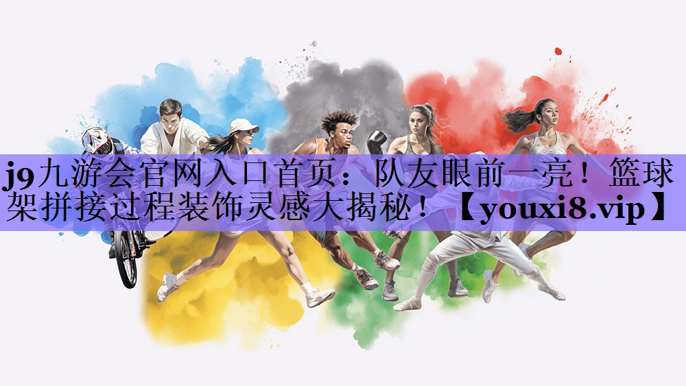 j9九游会官网入口首页:队友眼前一亮!篮球架拼接过程装饰灵感大揭秘!