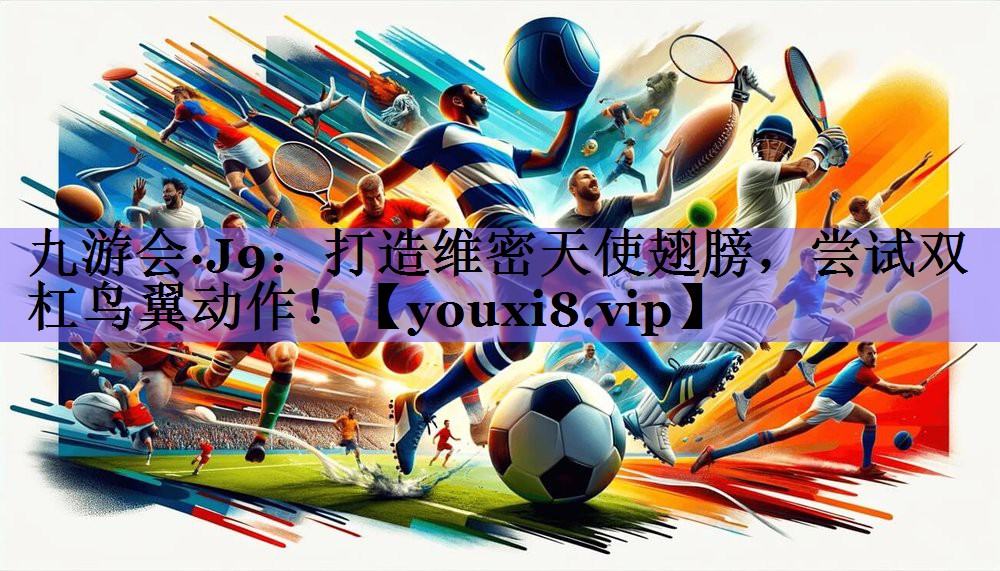 九游会·J9:打造维密天使翅膀,尝试双杠鸟翼动作!