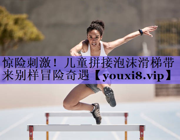 惊险刺激!儿童拼接泡沫滑梯带来别样冒险奇遇