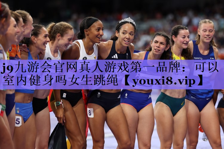 j9九游会官网真人游戏第一品牌:可以室内健身吗女生跳绳