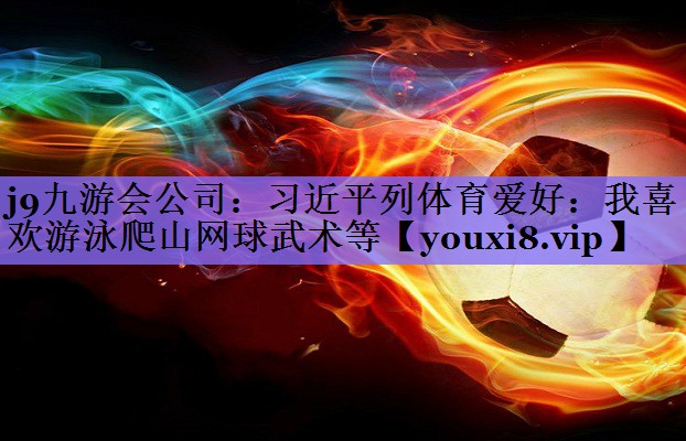 j9九游会公司:习近平列体育爱好:我喜欢游泳爬山网球武术等