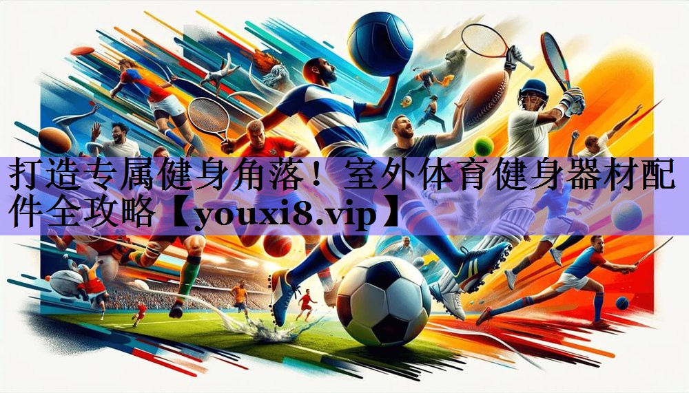 打造专属健身角落!室外体育健身器材配件全攻略