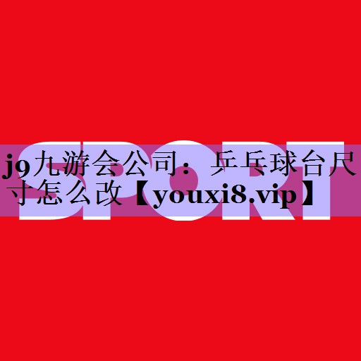 j9九游会公司:乒乓球台尺寸怎么改