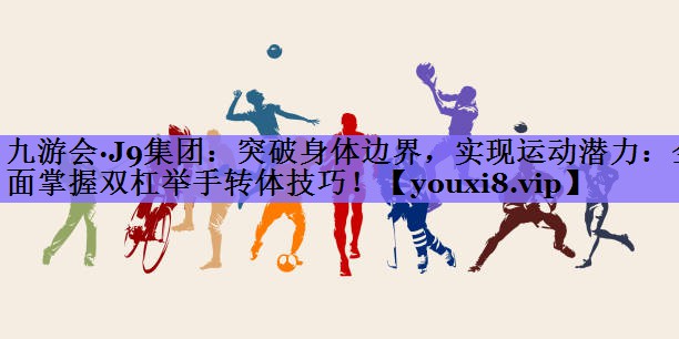 九游会·J9集团:突破身体边界,实现运动潜力:全面掌握双杠举手转体技巧!