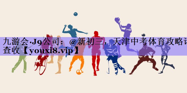 九游会·J9公司:@新初三,天津中考体育攻略请查收