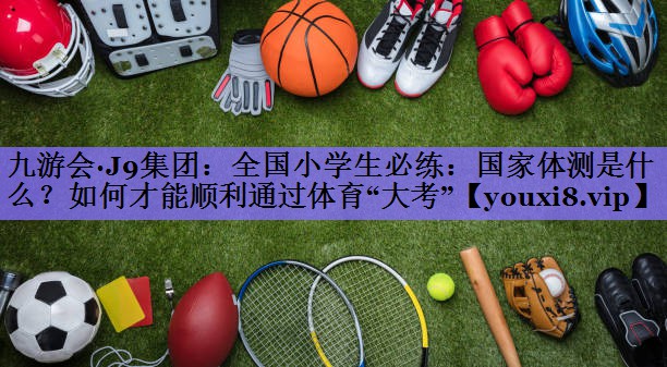 九游会·J9集团:全国小学生必练:国家体测是什么?如何才能顺利通过体育“大考”