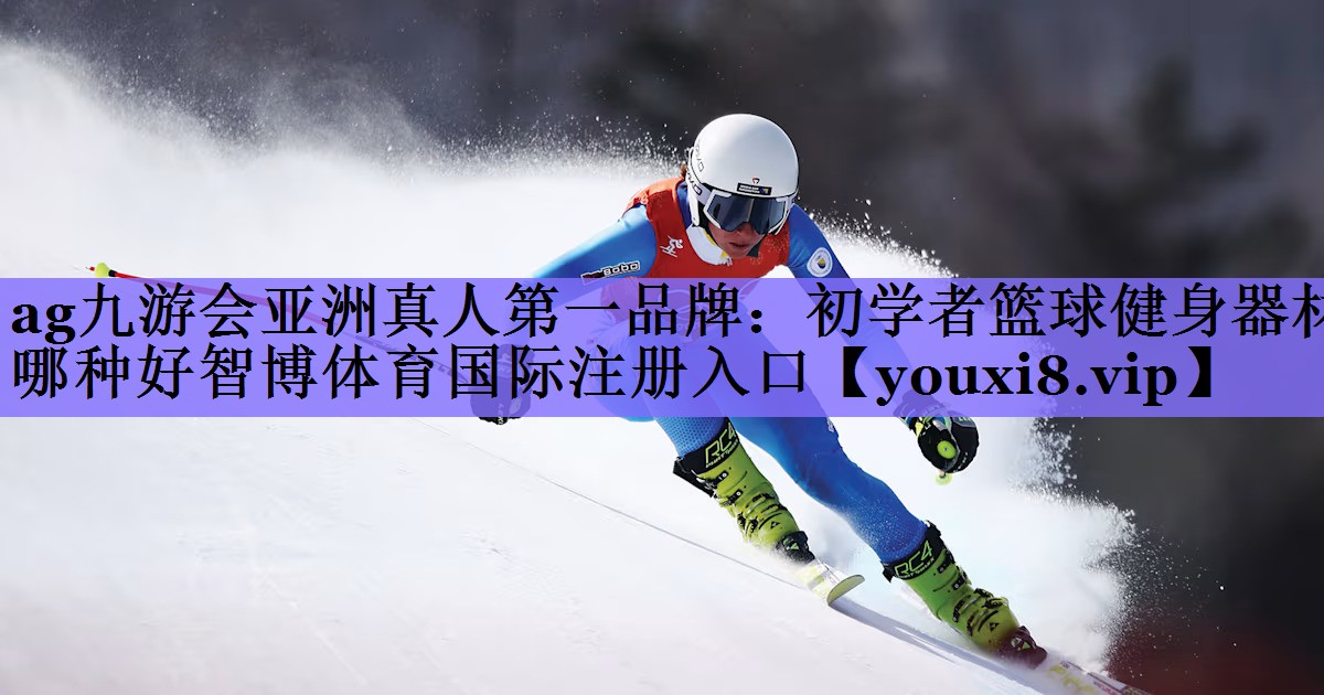 ag九游会亚洲真人第一品牌:初学者篮球健身器材哪种好智博体育国际注册入口