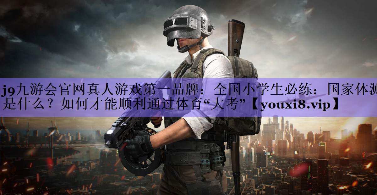 j9九游会官网真人游戏第一品牌:全国小学生必练:国家体测是什么?如何才能顺利通过体育“大考”
