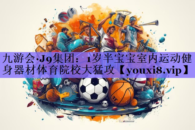 九游会·J9集团:1岁半宝宝室内运动健身器材体育院校大猛攻