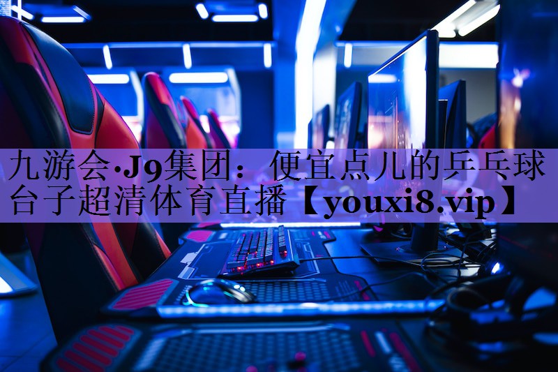 九游会·J9集团:便宜点儿的乒乓球台子超清体育直播