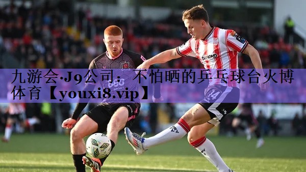 九游会·J9公司:不怕晒的乒乓球台火博体育