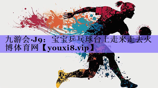 九游会·J9:宝宝乒乓球台上走来走去火博体育网
