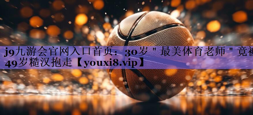 j9九游会官网入口首页:30岁"最美体育老师"竟被49岁糙汉抱走