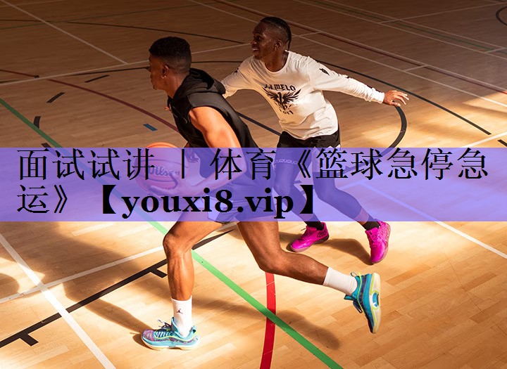 面试试讲 | 体育《篮球急停急运》