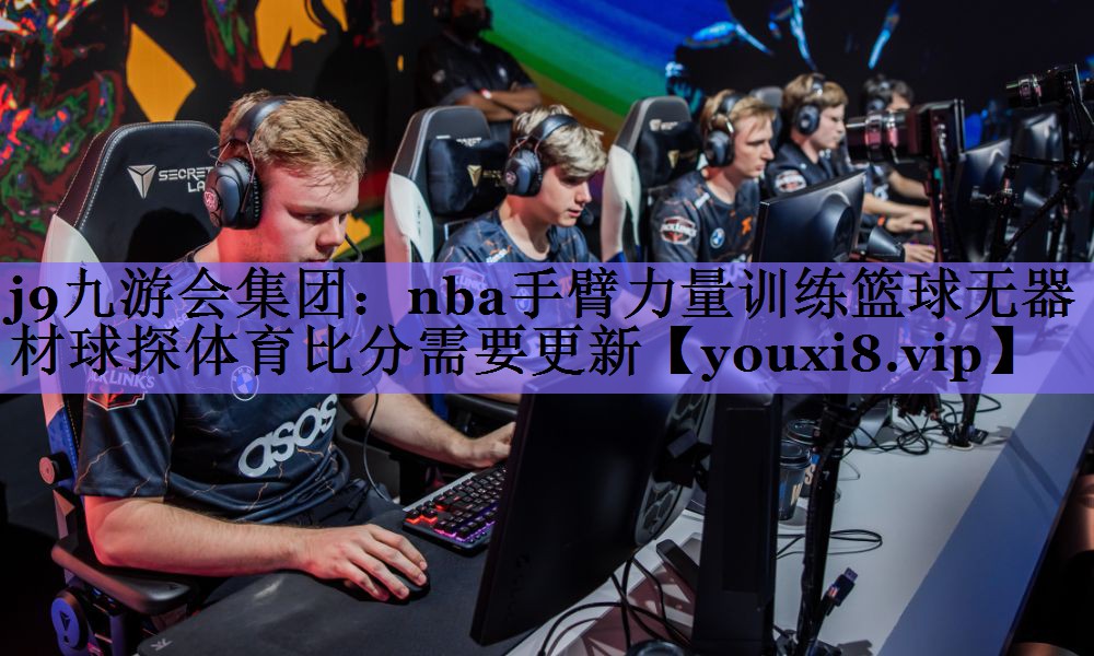 j9九游会集团:nba手臂力量训练篮球无器材球探体育比分需要更新