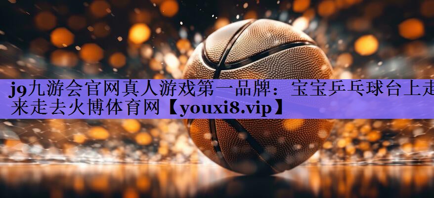 j9九游会官网真人游戏第一品牌:宝宝乒乓球台上走来走去火博体育网