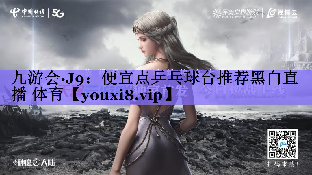 九游会·J9:便宜点乒乓球台推荐黑白直播 体育