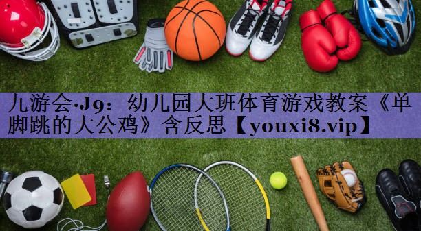 九游会·J9:幼儿园大班体育游戏教案《单脚跳的大公鸡》含反思