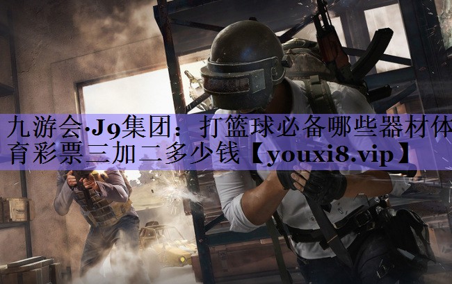 九游会·J9集团:打篮球必备哪些器材体育彩票三加二多少钱