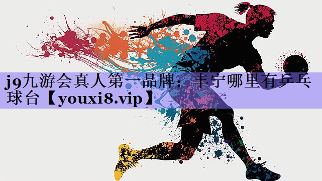 j9九游会真人第一品牌:丰宁哪里有乒乓球台