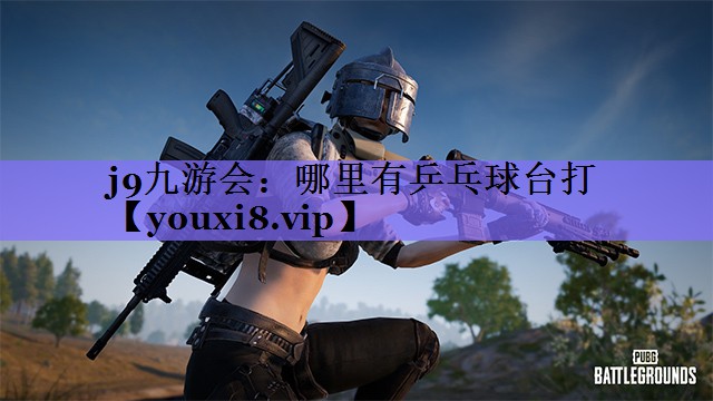 j9九游会:哪里有乒乓球台打