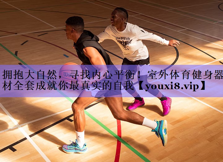拥抱大自然,寻找内心平衡!室外体育健身器材全套成就你最真实的自我
