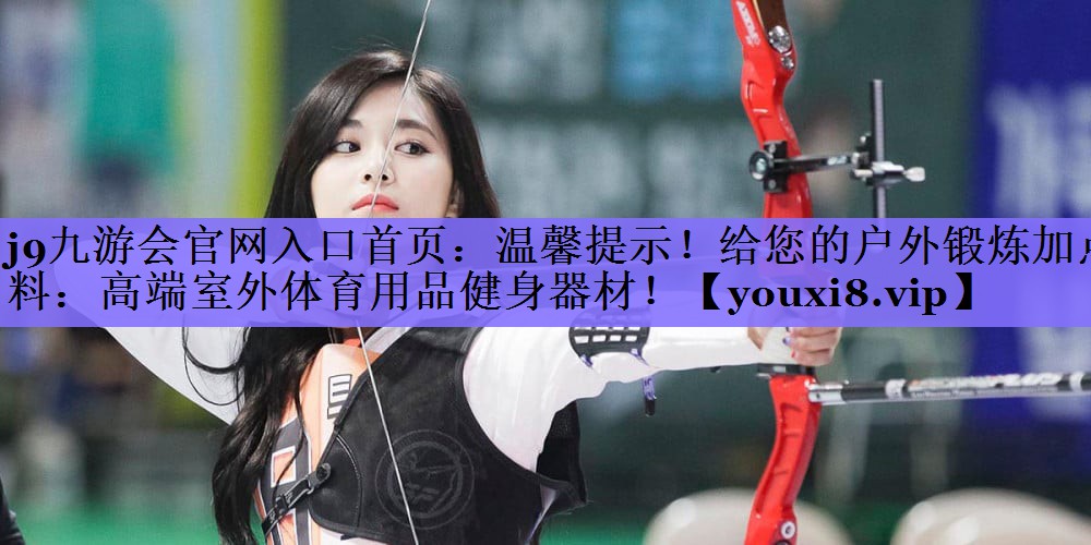 j9九游会官网入口首页:温馨提示!给您的户外锻炼加点料:高端室外体育用品健身器材!