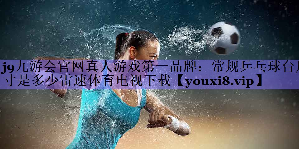 j9九游会官网真人游戏第一品牌:常规乒乓球台尺寸是多少雷速体育电视下载