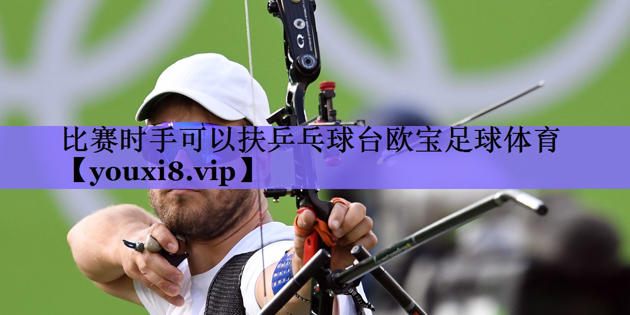 比赛时手可以扶乒乓球台欧宝足球体育
