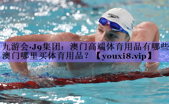 九游会·J9集团:澳门高端体育用品有哪些,澳门哪里买体育用品?