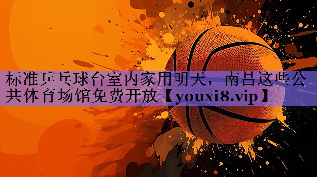 标准乒乓球台室内家用明天,南昌这些公共体育场馆免费开放