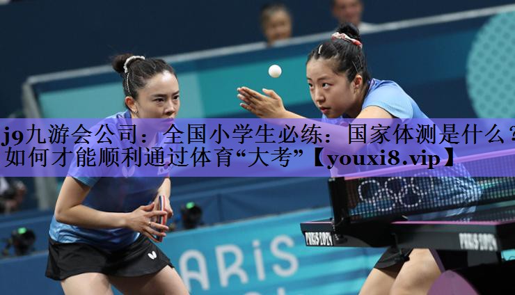 j9九游会公司:全国小学生必练:国家体测是什么?如何才能顺利通过体育“大考”