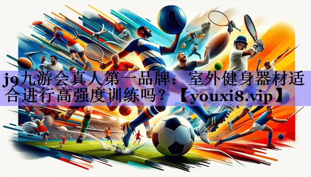 j9九游会真人第一品牌：室外健身器材适合进行高强度训练吗？