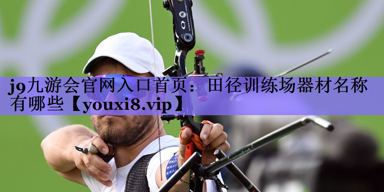 j9九游会官网入口首页：田径训练场器材名称有哪些