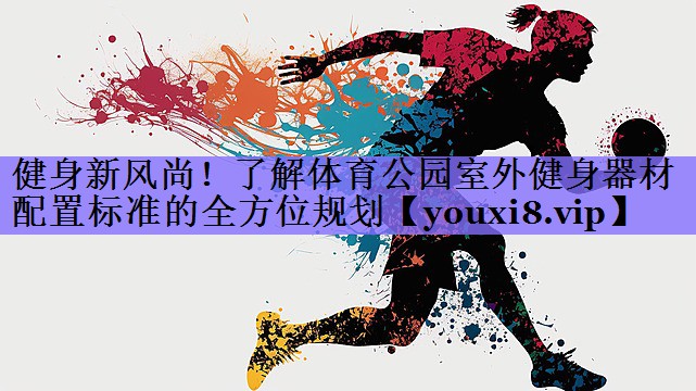 健身新风尚！了解体育公园室外健身器材配置标准的全方位规划
